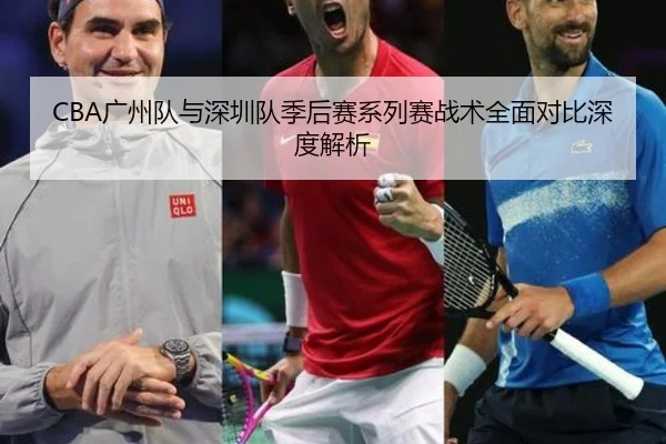 CBA广州队与深圳队季后赛系列赛战术全面对比深度解析