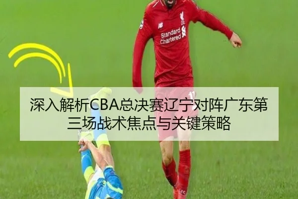 深入解析CBA总决赛辽宁对阵广东第三场战术焦点与关键策略